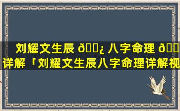 刘耀文生辰 🌿 八字命理 🐘 详解「刘耀文生辰八字命理详解视频」